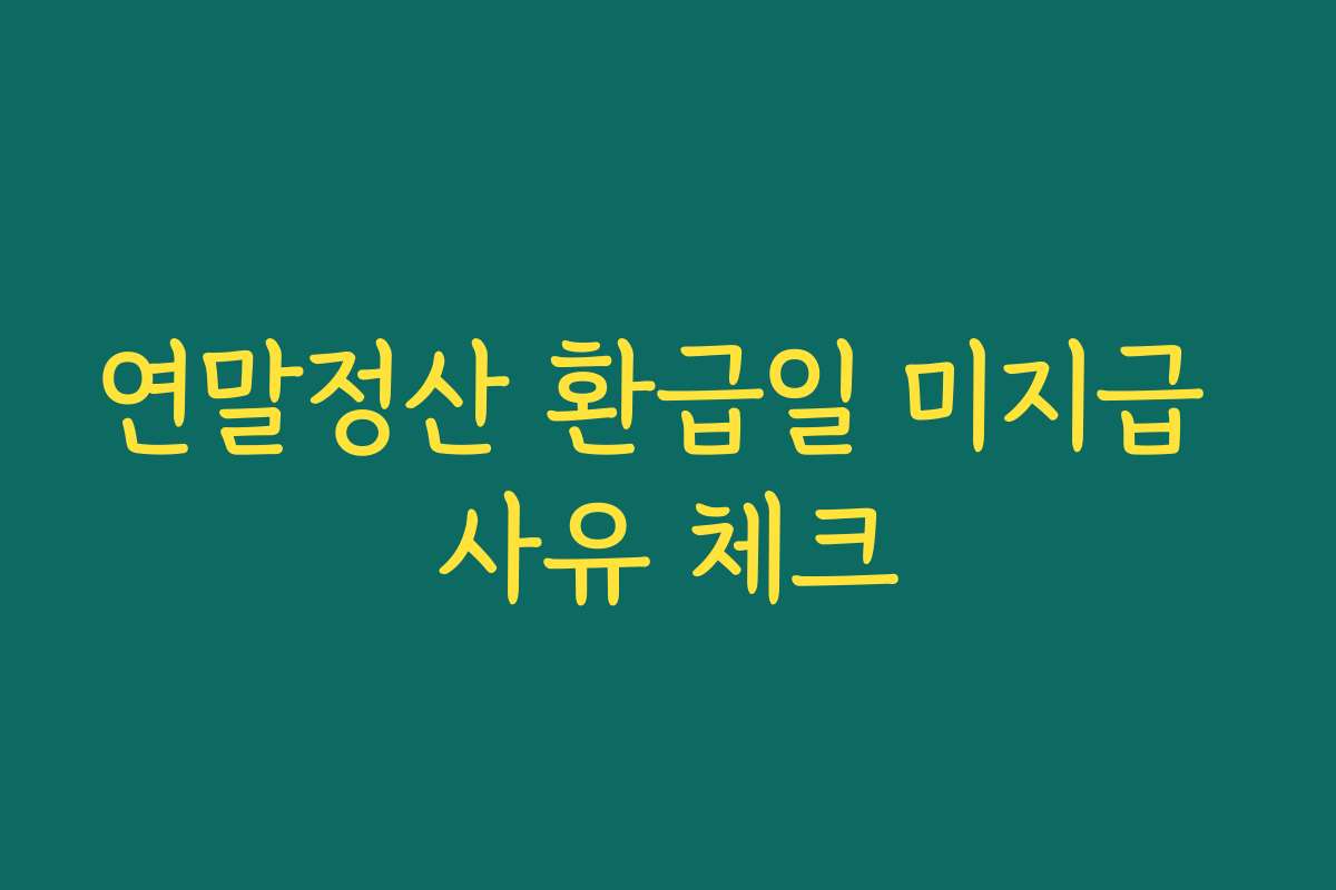 연말정산 환급일 미지급 사유 체크