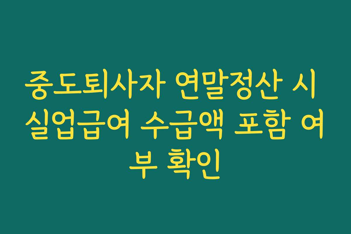 중도퇴사자 연말정산 시 실업급여 수급액 포함 여부 확인