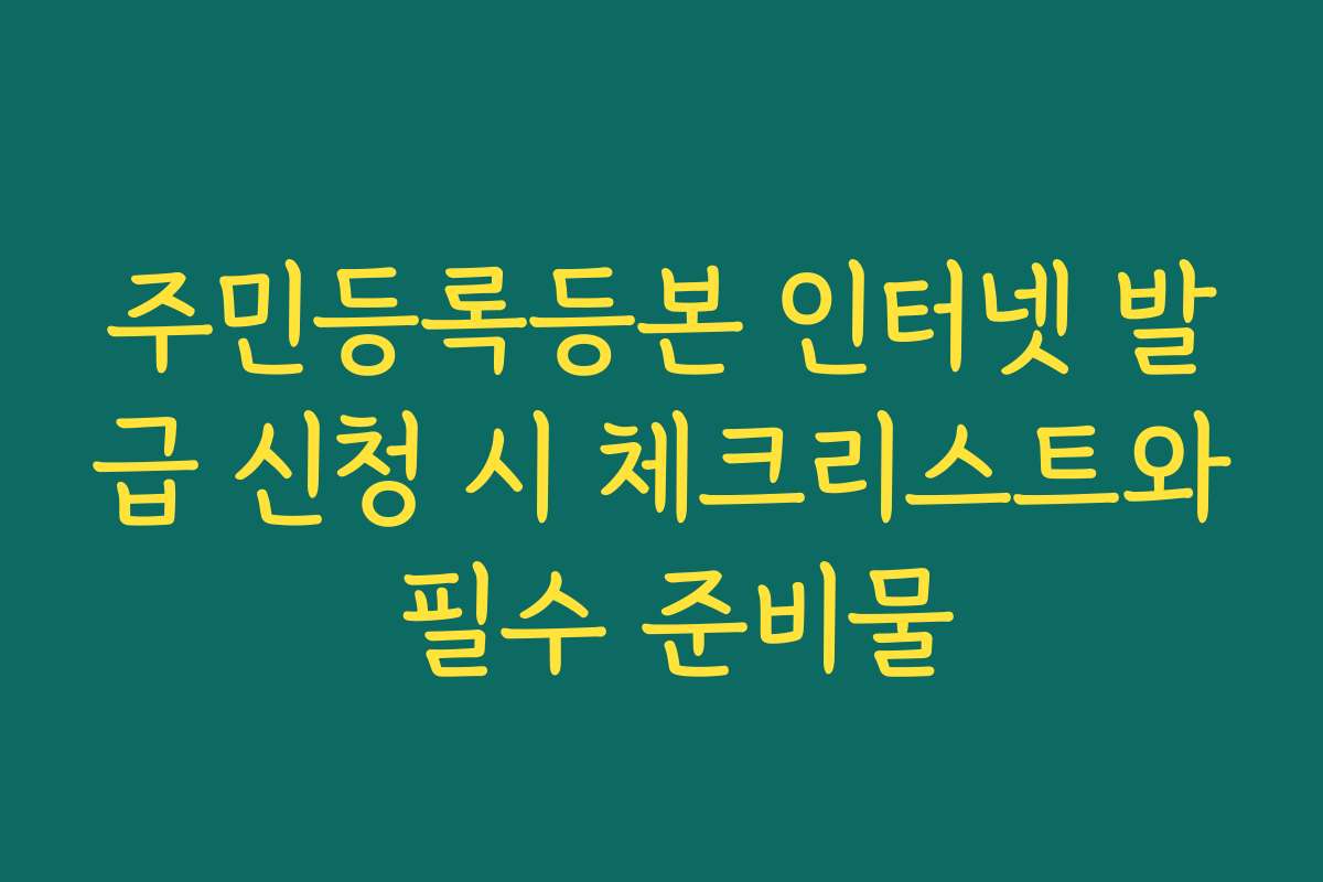 주민등록등본 인터넷 발급 신청 시 체크리스트와 필수 준비물