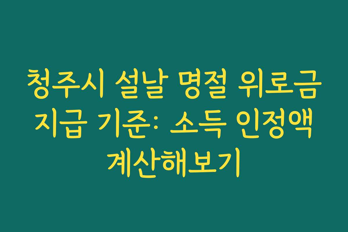 청주시 설날 명절 위로금 지급 기준: 소득 인정액 계산해보기