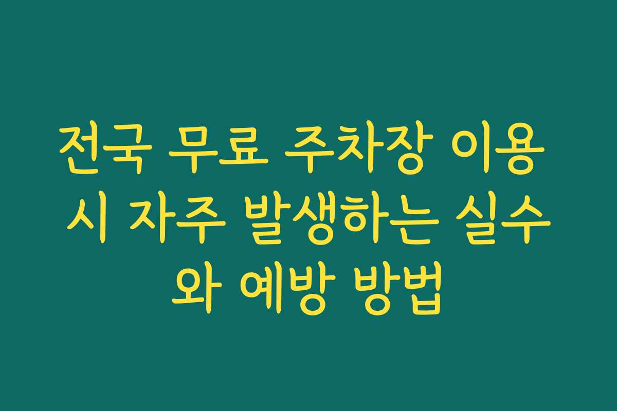 전국 무료 주차장 이용 시 자주 발생하는 실수와 예방 방법