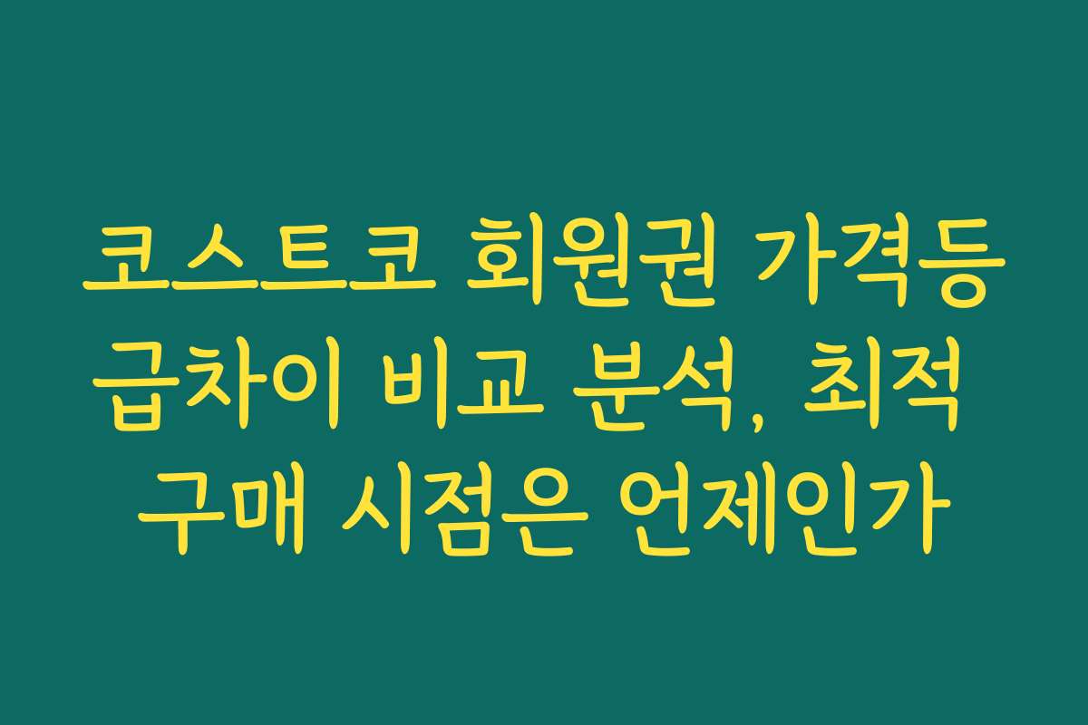 코스트코 회원권 가격등급차이 비교 분석, 최적 구매 시점은 언제인가
