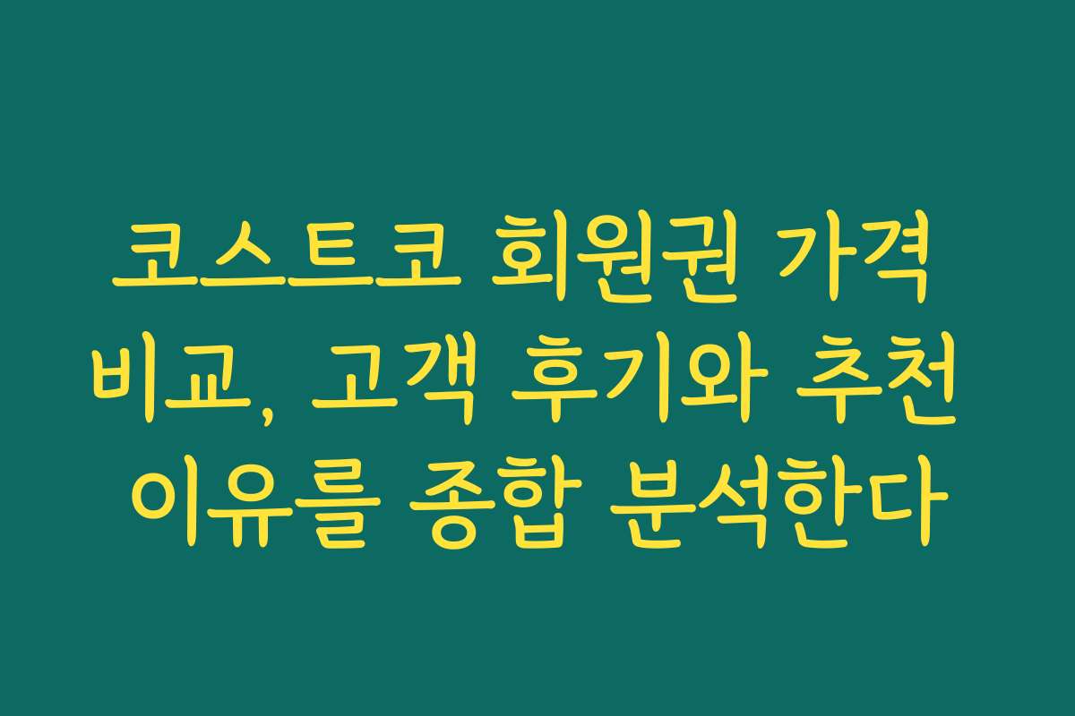 코스트코 회원권 가격 비교, 고객 후기와 추천 이유를 종합 분석한다