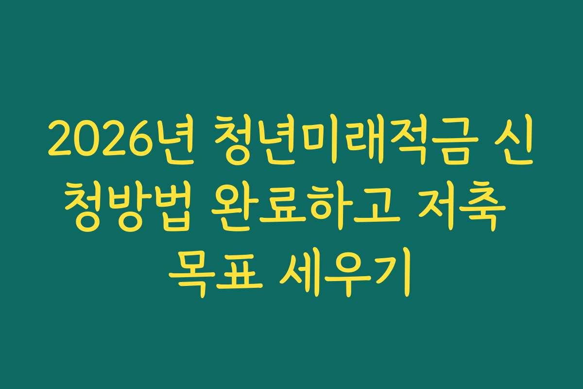 2026년 청년미래적금 신청방법 완료하고 저축 목표 세우기