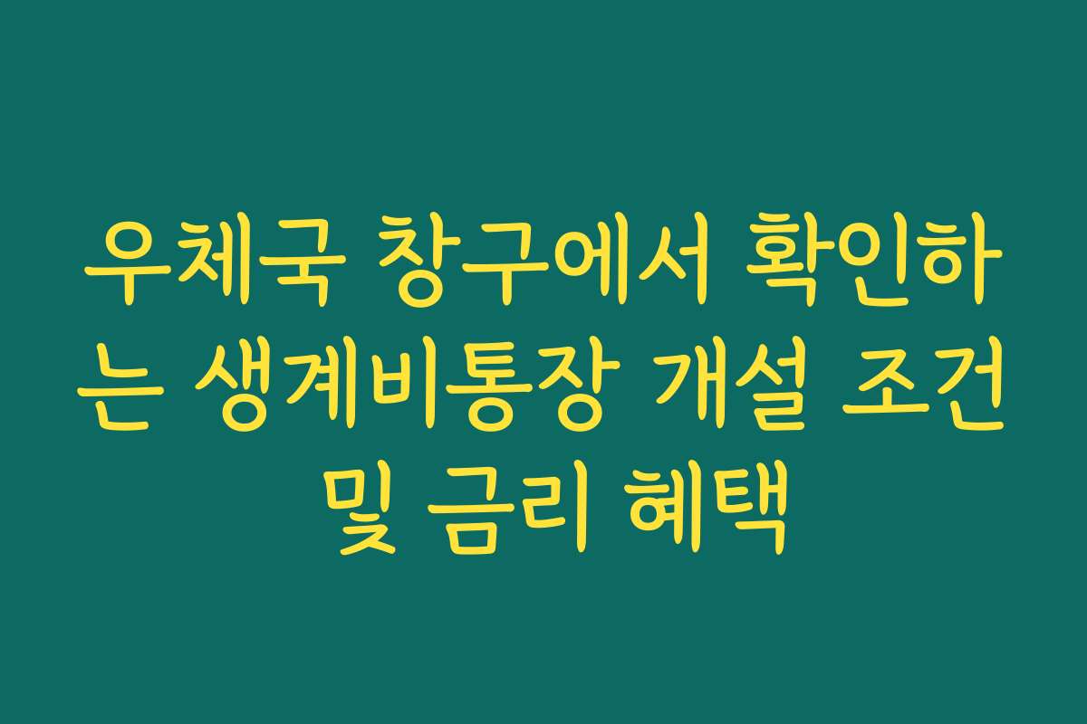 우체국 창구에서 확인하는 생계비통장 개설 조건 및 금리 혜택