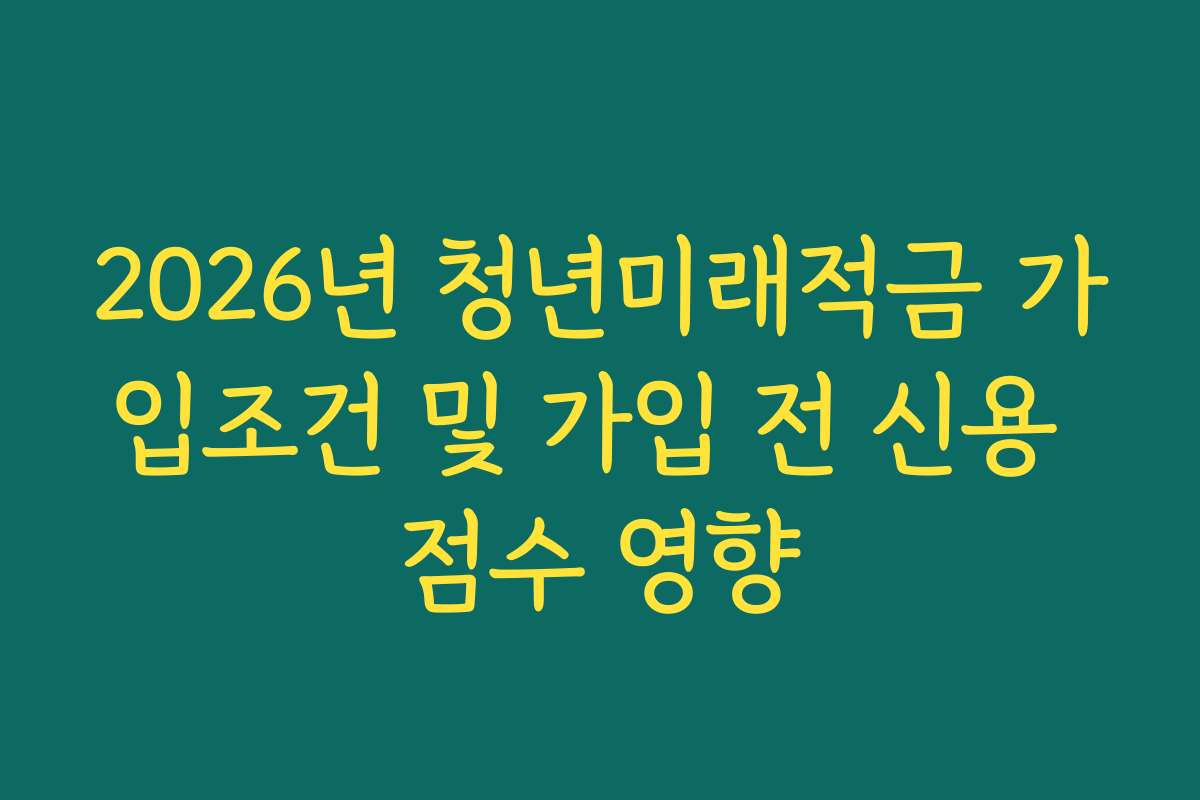 2026년 청년미래적금 가입조건 및 가입 전 신용 점수 영향