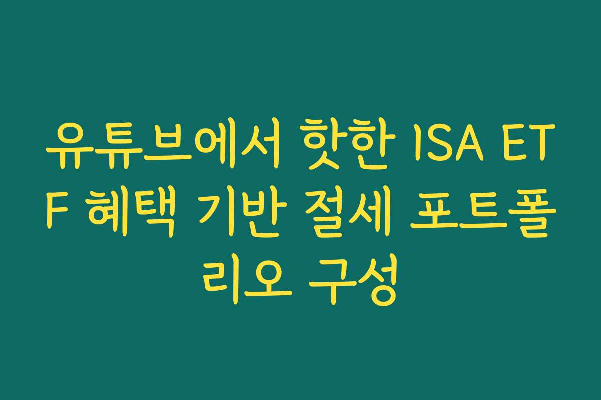 유튜브에서 핫한 ISA ETF 혜택 기반 절세 포트폴리오 구성
