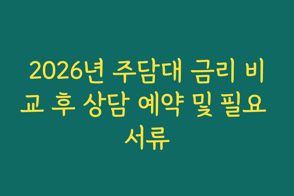 2026년 주담대 금리 비교 후 상담 예약 및 필요 서류