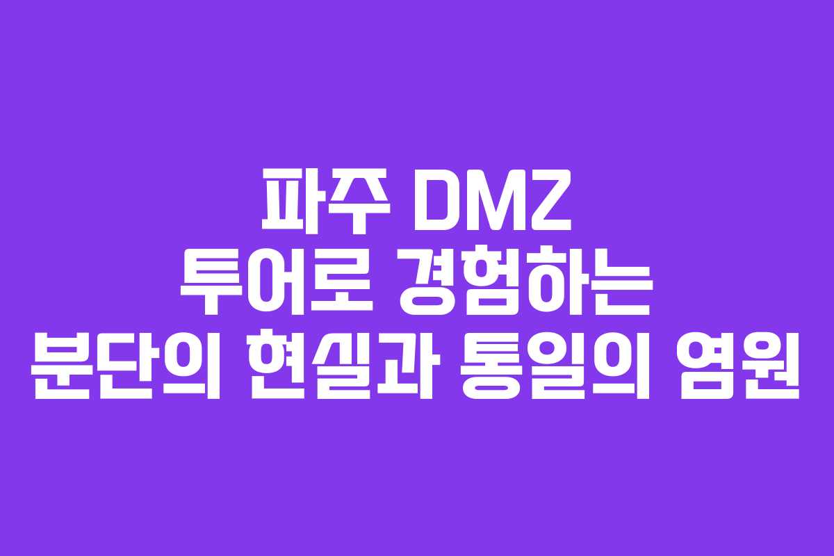 파주 DMZ 투어로 경험하는 분단의 현실과 통일의 염원