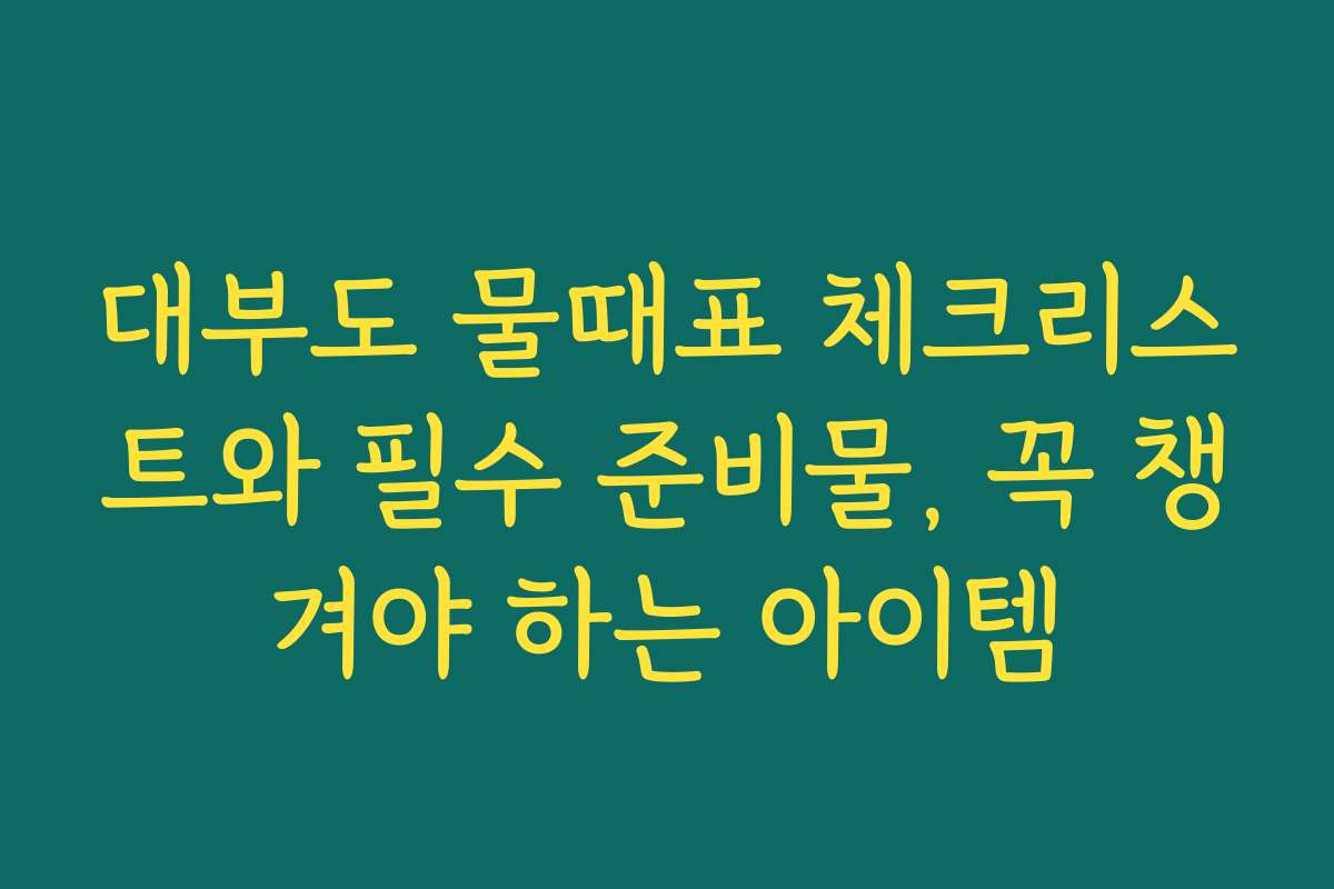 대부도 물때표 체크리스트와 필수 준비물, 꼭 챙겨야 하는 아이템