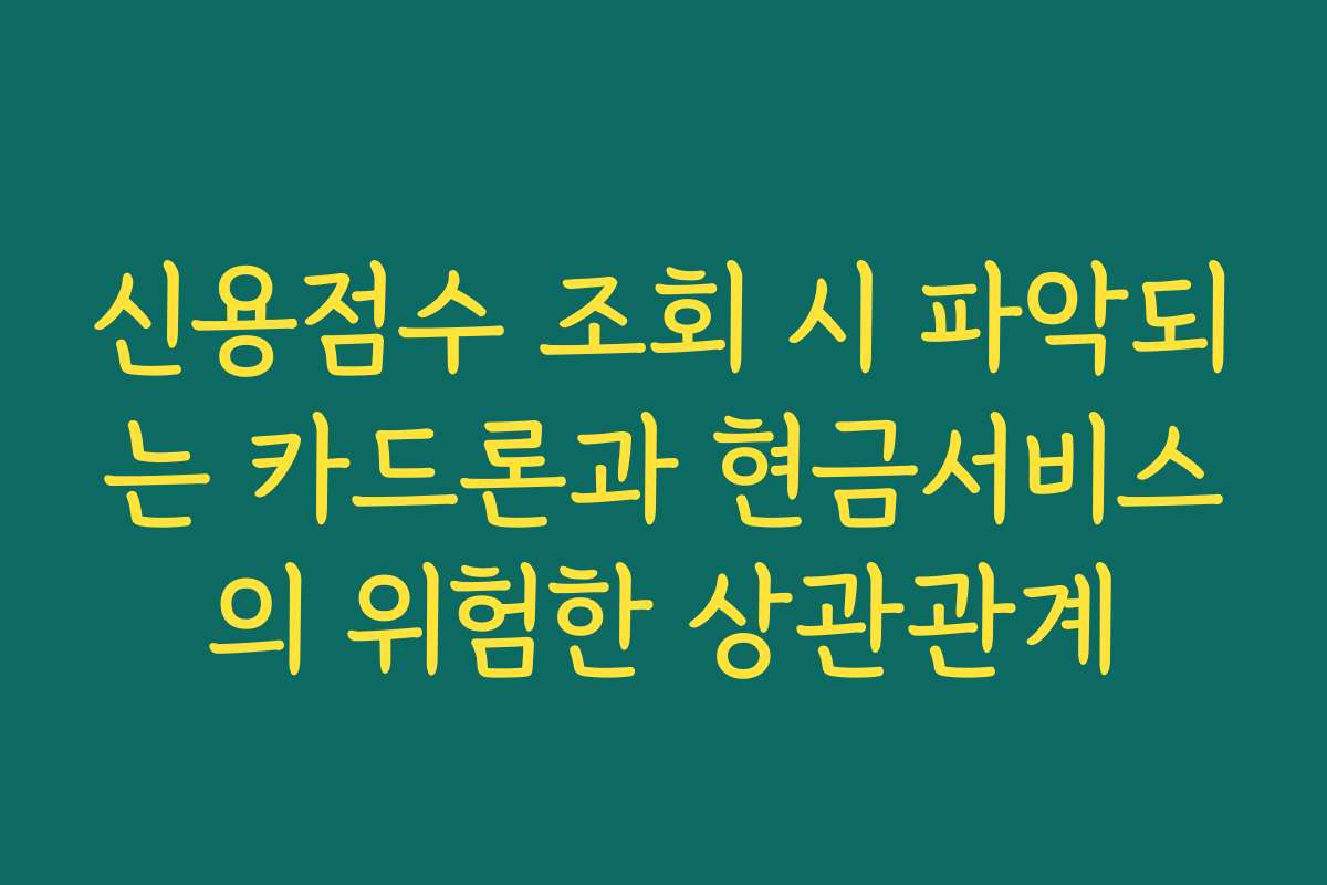 신용점수 조회 시 파악되는 카드론과 현금서비스의 위험한 상관관계