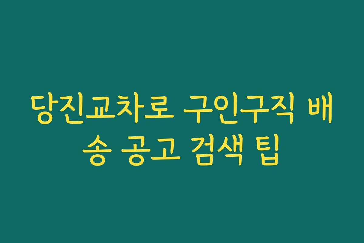 당진교차로 구인구직 배송 공고 검색 팁
