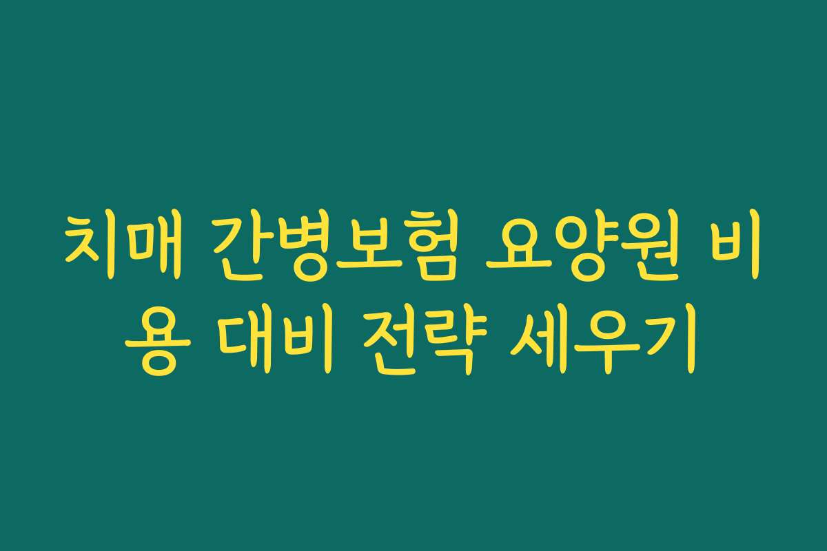 치매 간병보험 요양원 비용 대비 전략 세우기