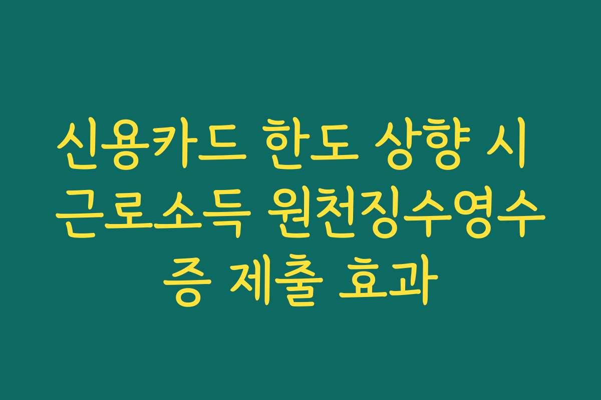 신용카드 한도 상향 시 근로소득 원천징수영수증 제출 효과