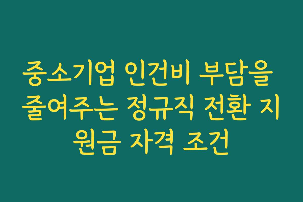 중소기업 인건비 부담을 줄여주는 정규직 전환 지원금 자격 조건