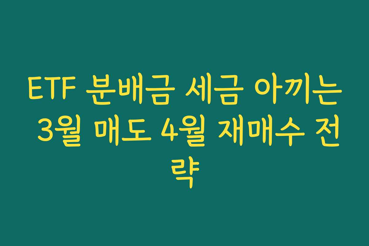 ETF 분배금 세금 아끼는 3월 매도 4월 재매수 전략