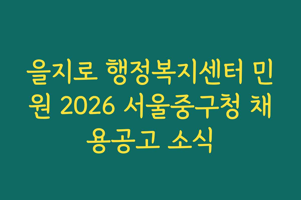 을지로 행정복지센터 민원 2026 서울중구청 채용공고 소식