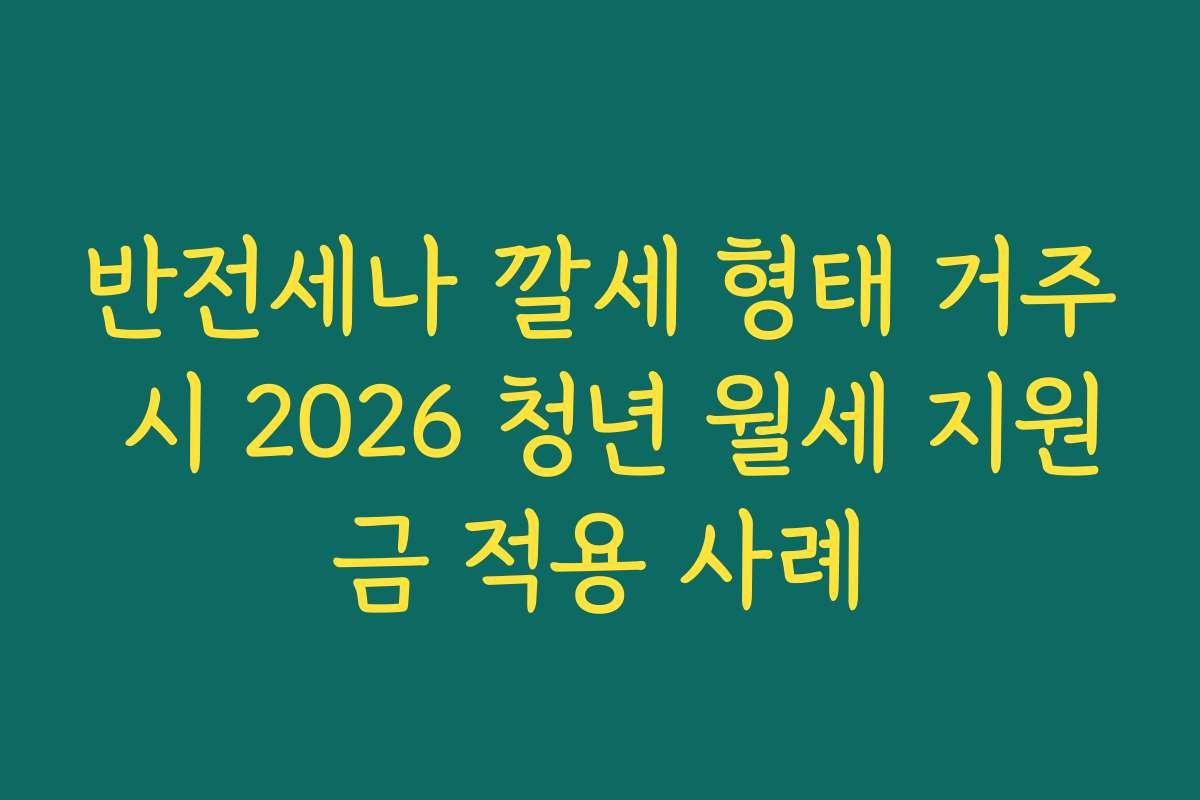 반전세나 깔세 형태 거주 시 2026 청년 월세 지원금 적용 사례