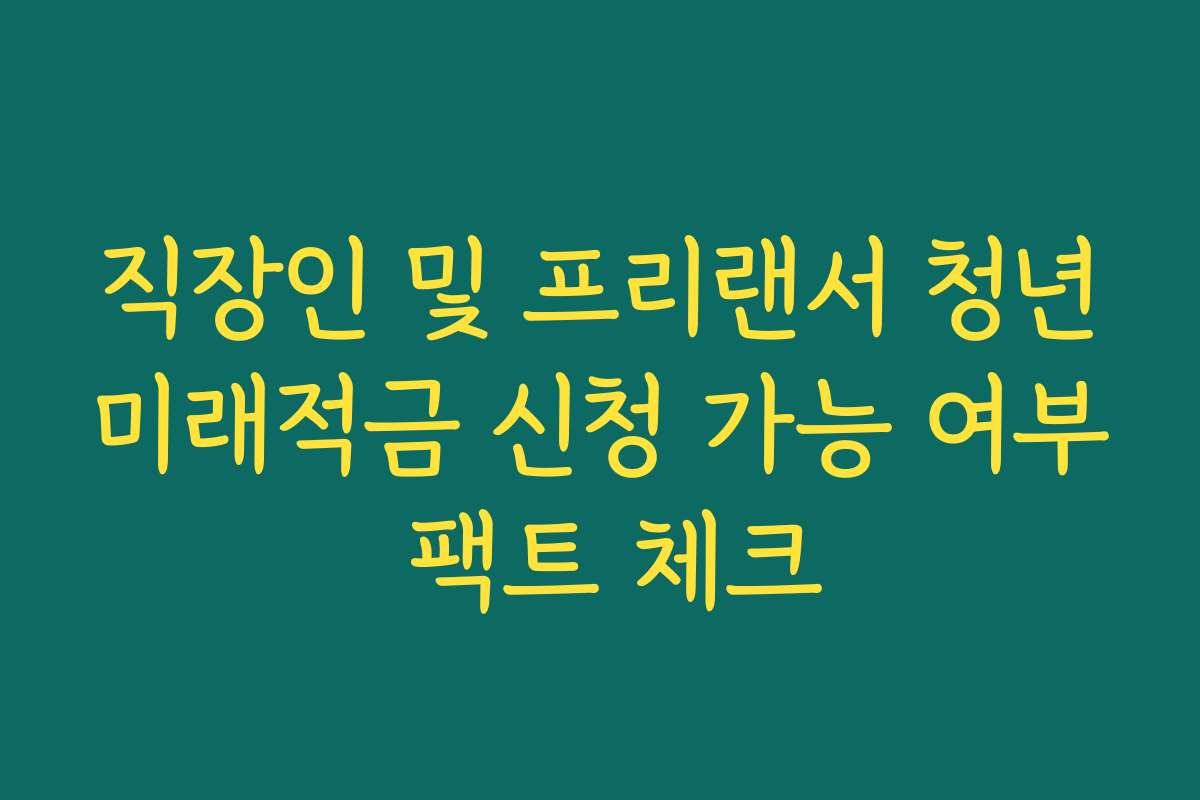 직장인 및 프리랜서 청년미래적금 신청 가능 여부 팩트 체크