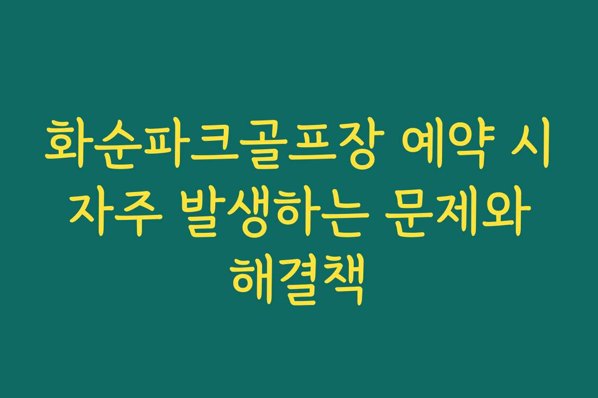 화순파크골프장 예약 시 자주 발생하는 문제와 해결책
