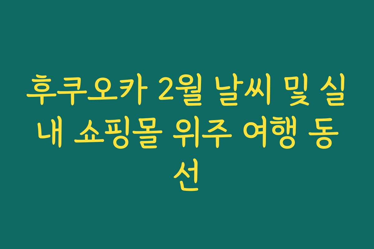 후쿠오카 2월 날씨 및 실내 쇼핑몰 위주 여행 동선