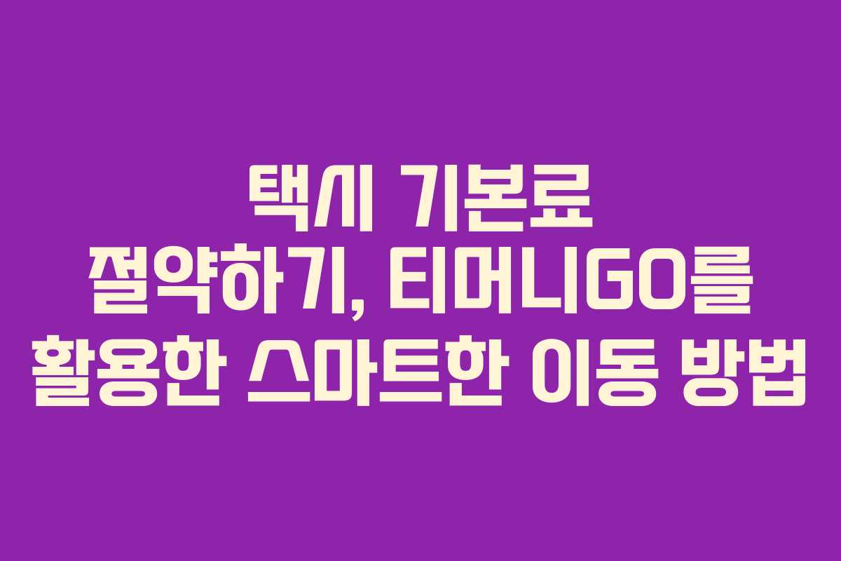 택시 기본료 절약하기, 티머니GO를 활용한 스마트한 이동 방법