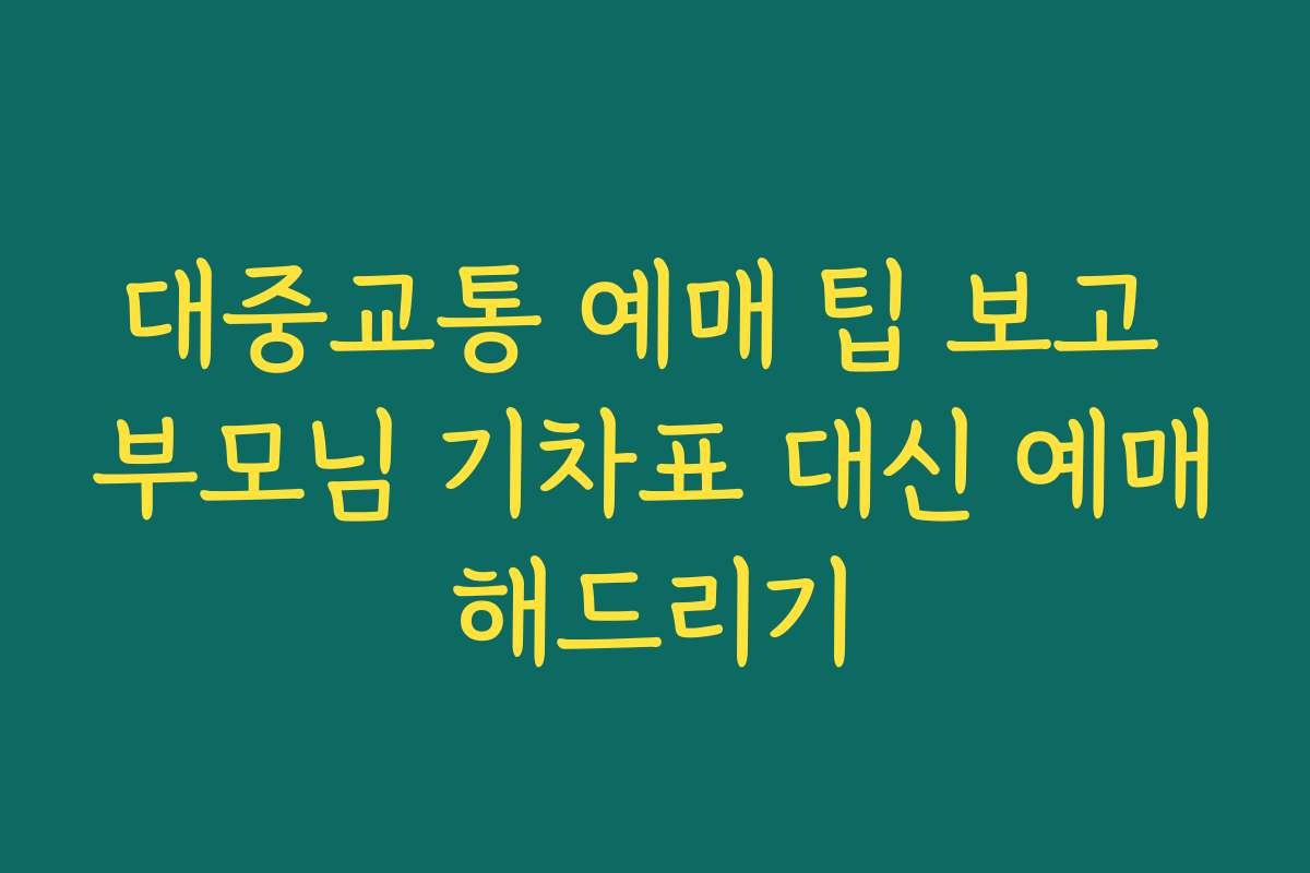 대중교통 예매 팁 보고 부모님 기차표 대신 예매해드리기