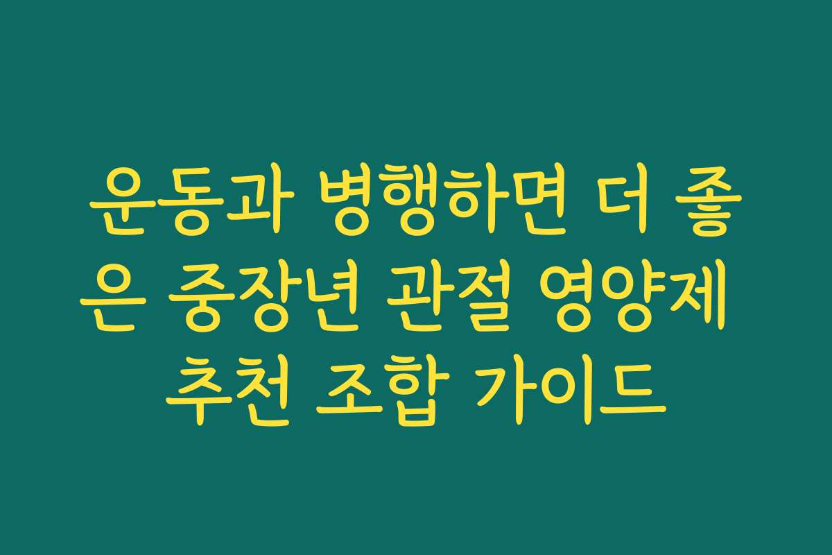 운동과 병행하면 더 좋은 중장년 관절 영양제 추천 조합 가이드