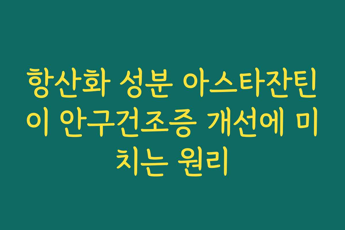 항산화 성분 아스타잔틴이 안구건조증 개선에 미치는 원리