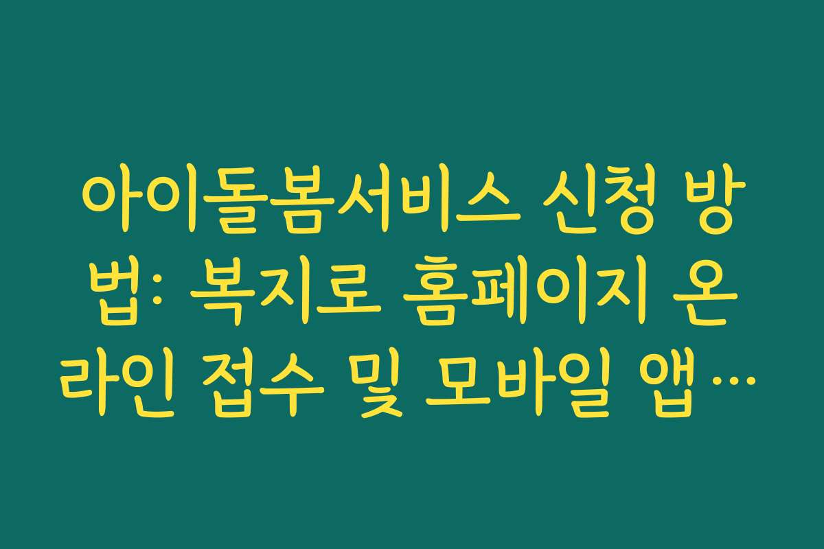 아이돌봄서비스 신청 방법: 복지로 홈페이지 온라인 접수 및 모바일 앱 활용법