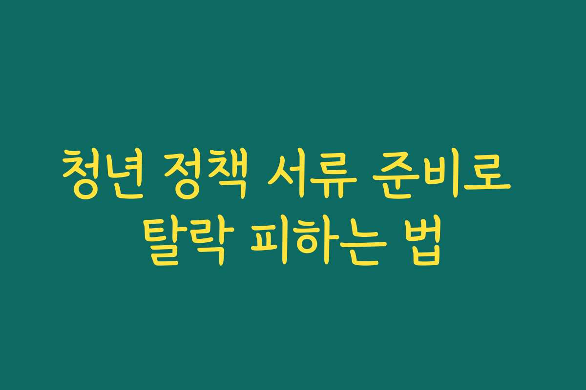 청년 정책 서류 준비로 탈락 피하는 법