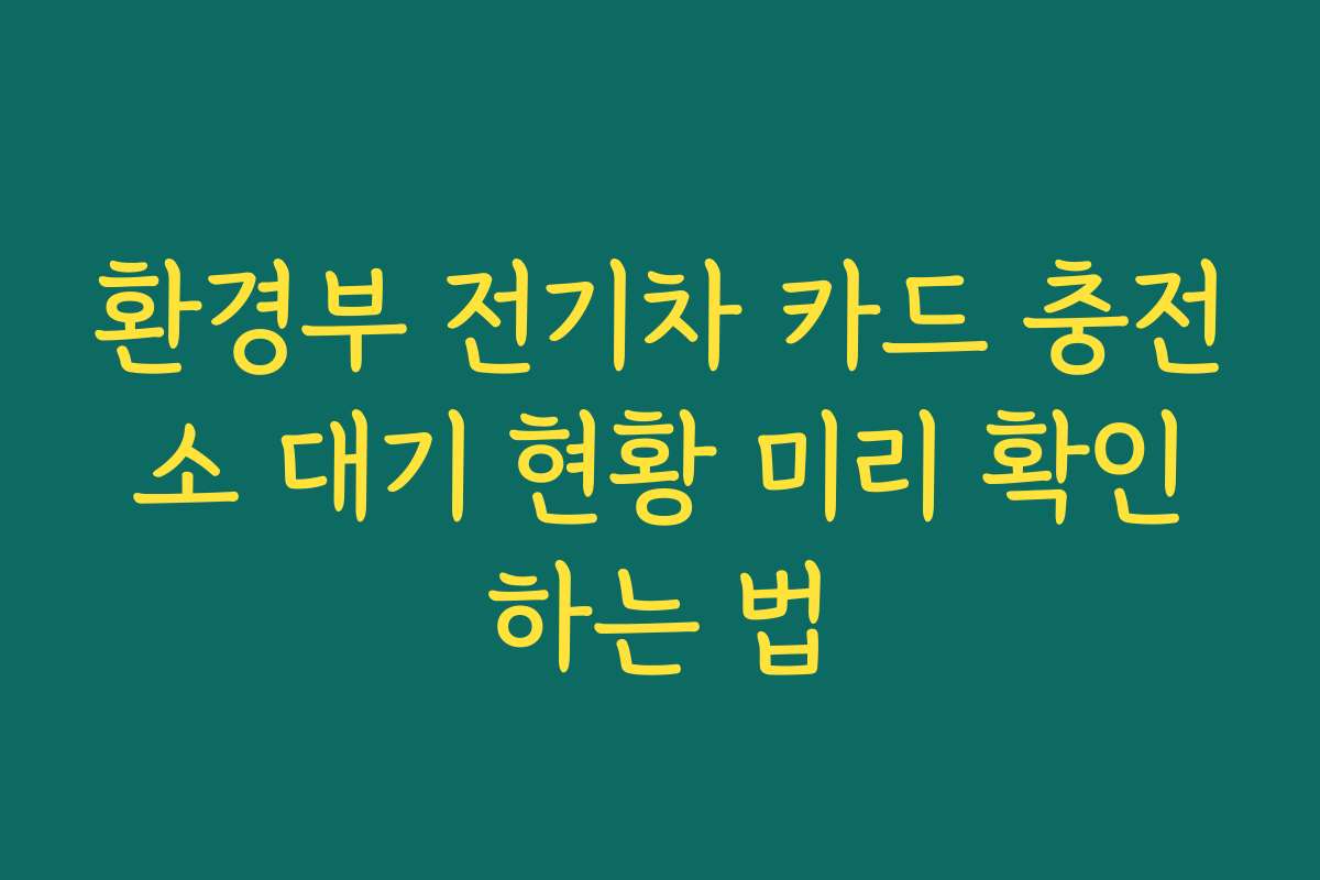 환경부 전기차 카드 충전소 대기 현황 미리 확인하는 법