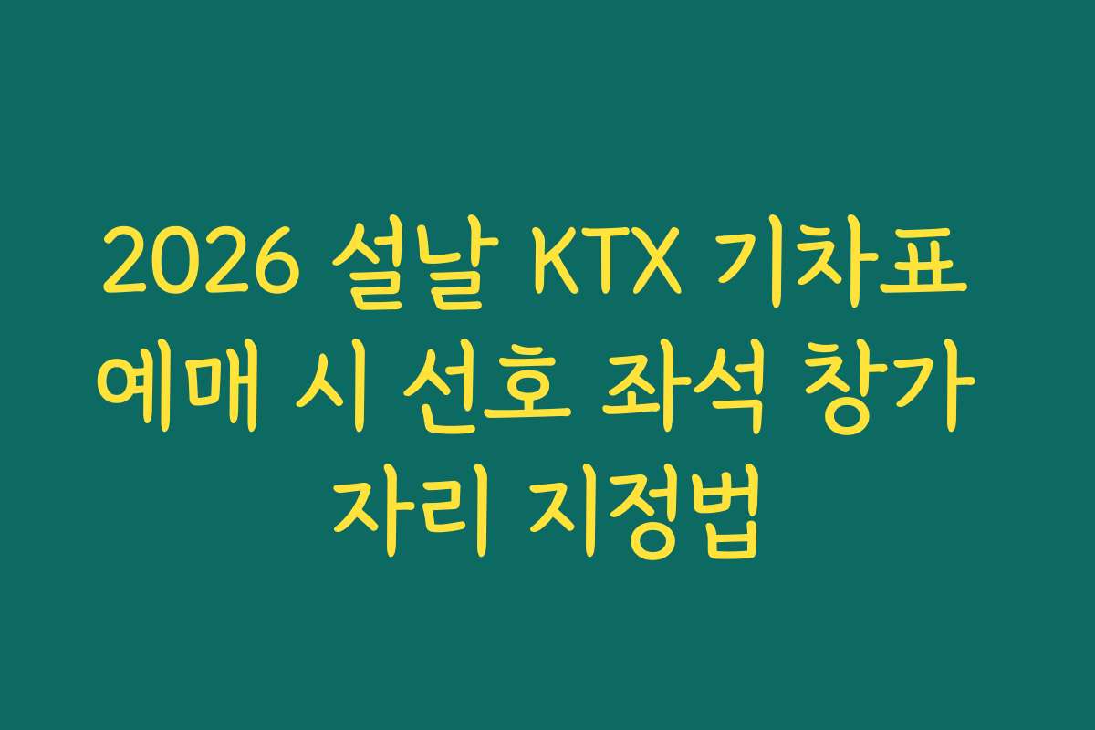 2026 설날 KTX 기차표 예매 시 선호 좌석 창가 자리 지정법