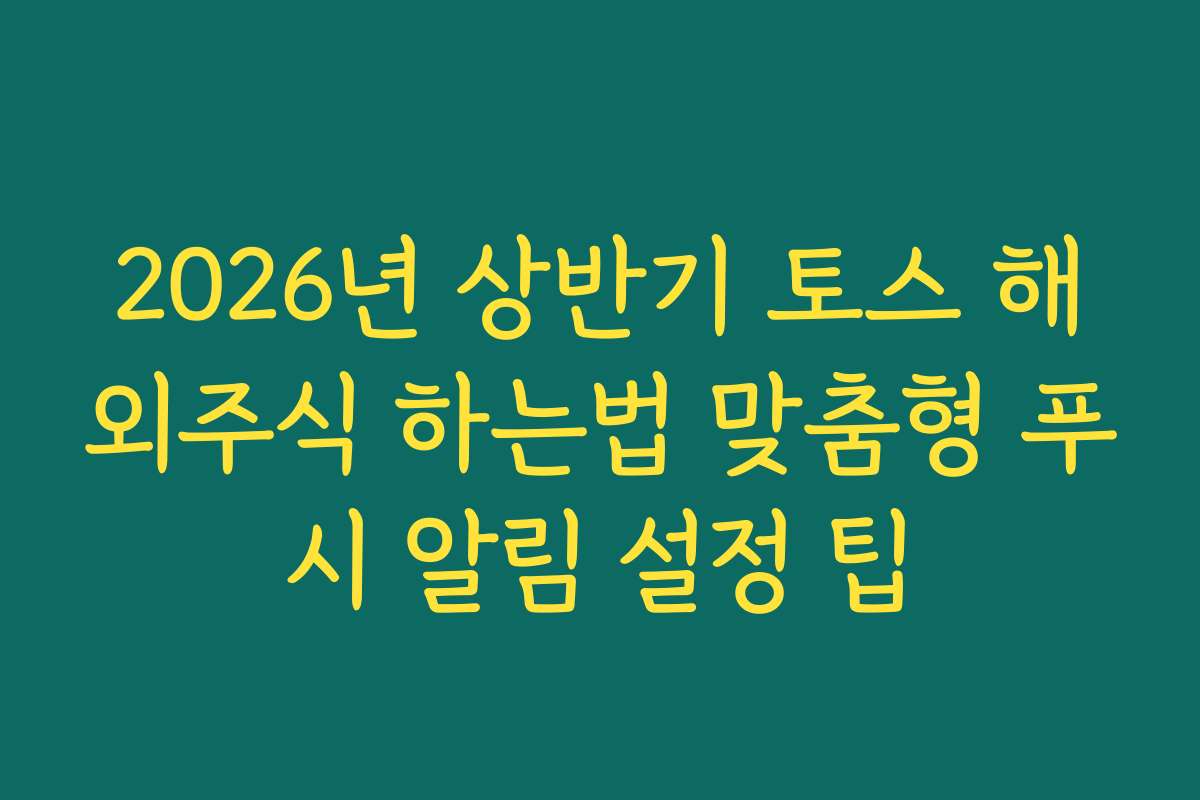 2026년 상반기 토스 해외주식 하는법 맞춤형 푸시 알림 설정 팁
