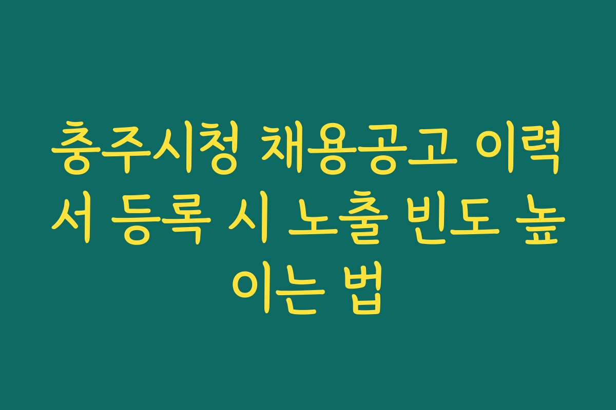 충주시청 채용공고 이력서 등록 시 노출 빈도 높이는 법