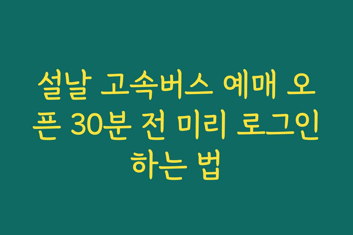 설날 고속버스 예매 오픈 30분 전 미리 로그인하는 법