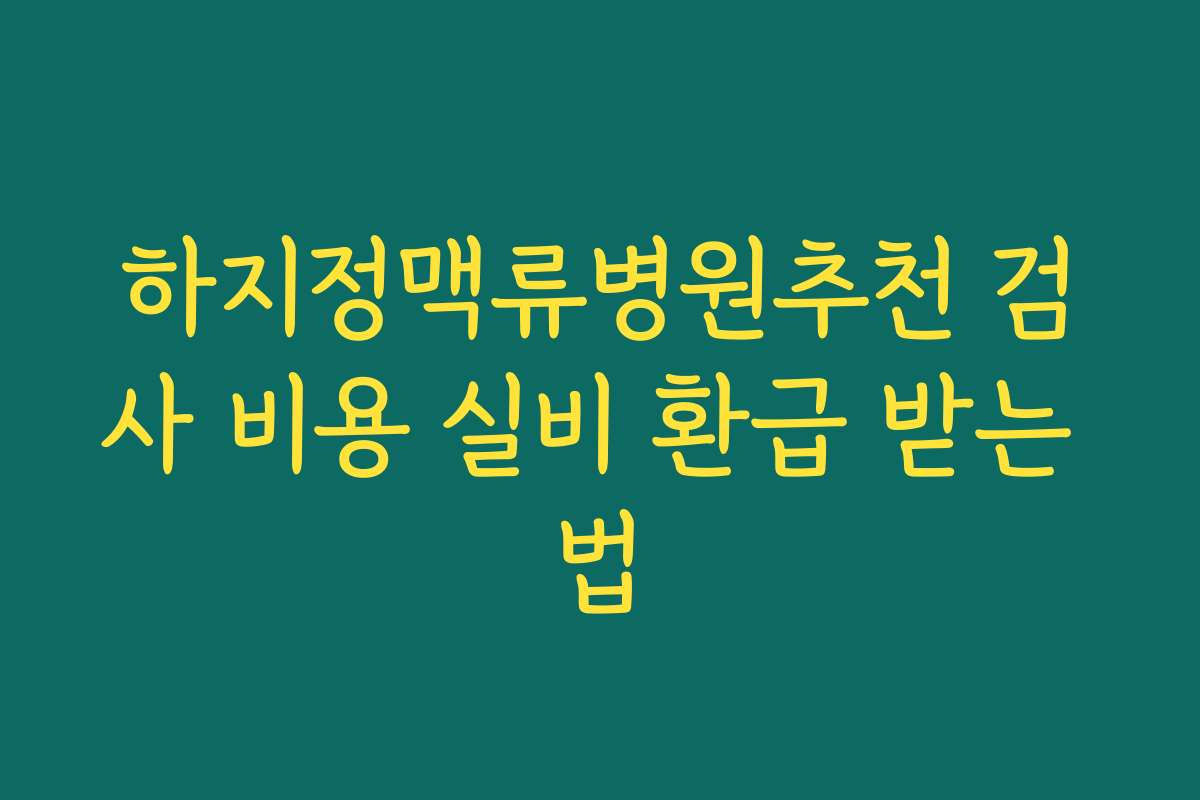 하지정맥류병원추천 검사 비용 실비 환급 받는 법