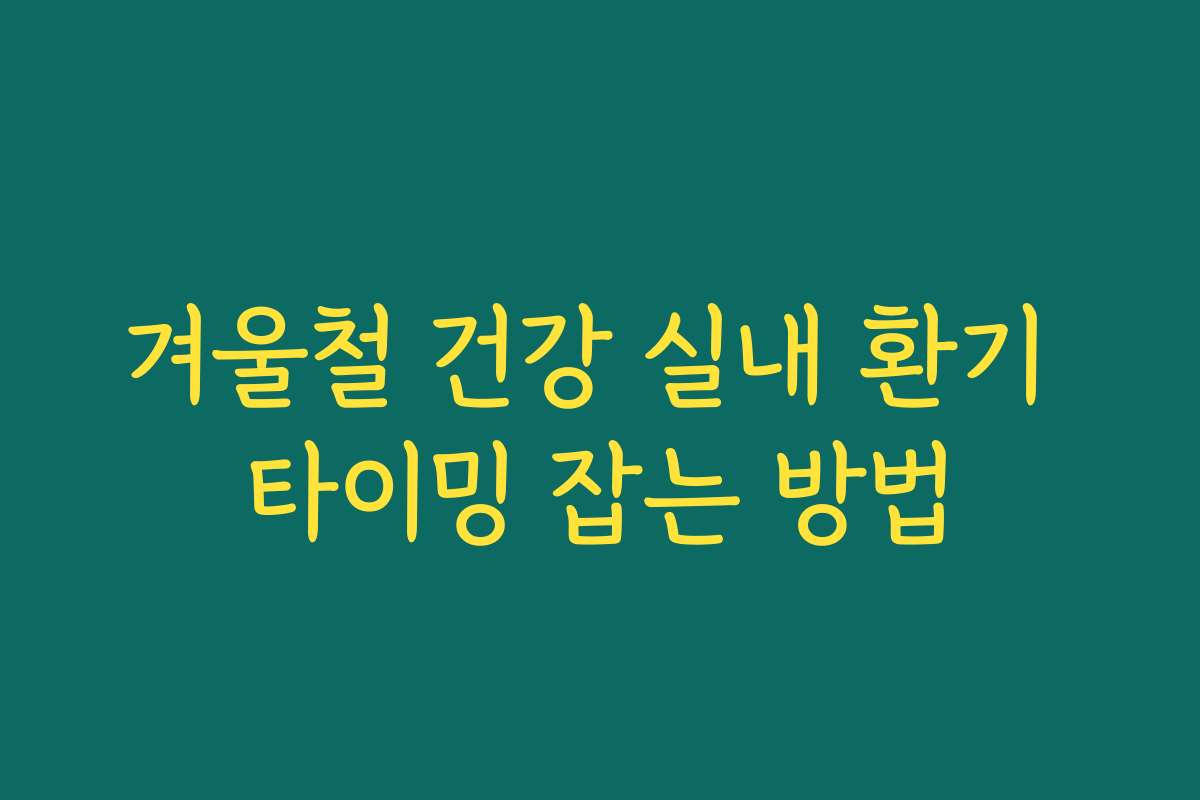 겨울철 건강 실내 환기 타이밍 잡는 방법