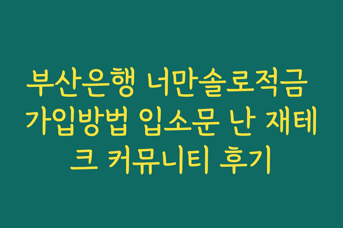 부산은행 너만솔로적금 가입방법 입소문 난 재테크 커뮤니티 후기