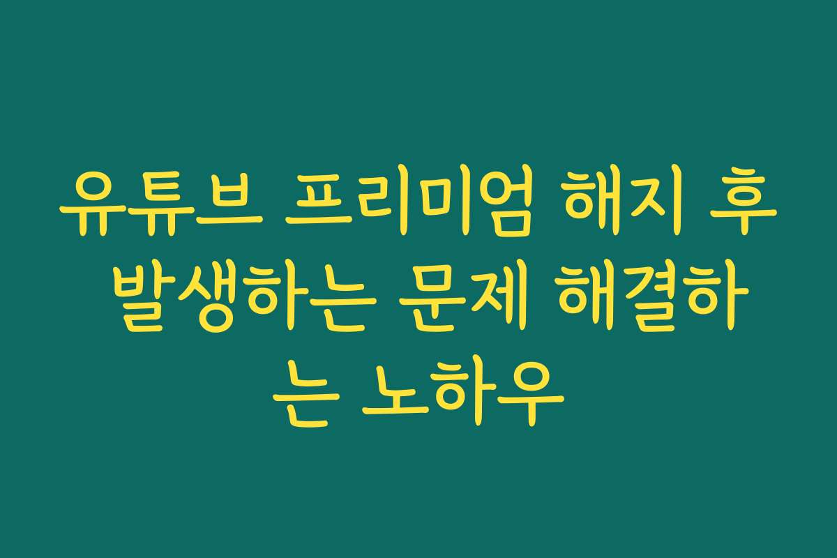 유튜브 프리미엄 해지 후 발생하는 문제 해결하는 노하우