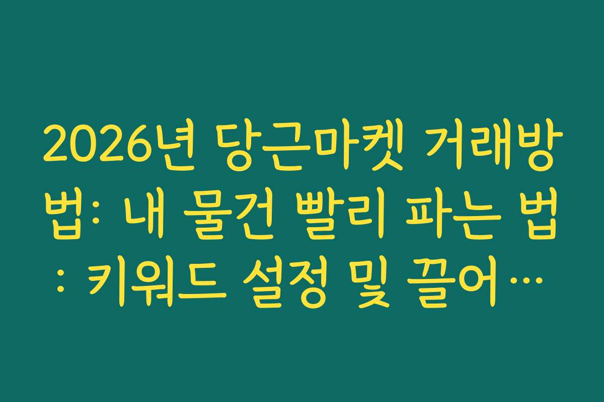 2026년 당근마켓 거래방법: 내 물건 빨리 파는 법: 키워드 설정 및 끌어올리기 전략