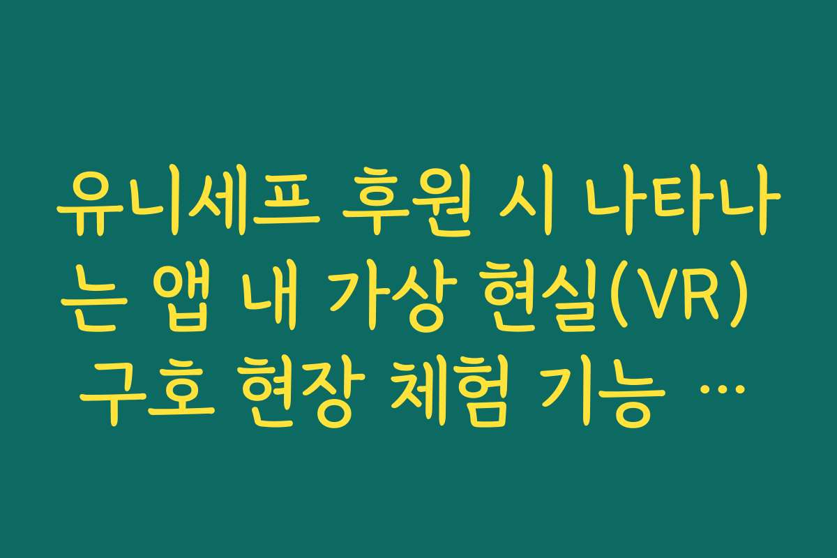 유니세프 후원 시 나타나는 앱 내 가상 현실(VR) 구호 현장 체험 기능 활용법