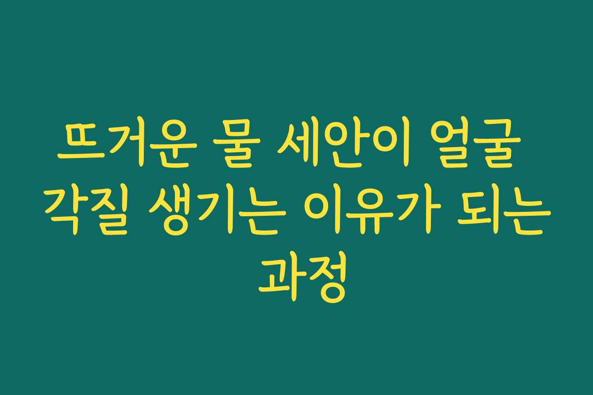 뜨거운 물 세안이 얼굴 각질 생기는 이유가 되는 과정