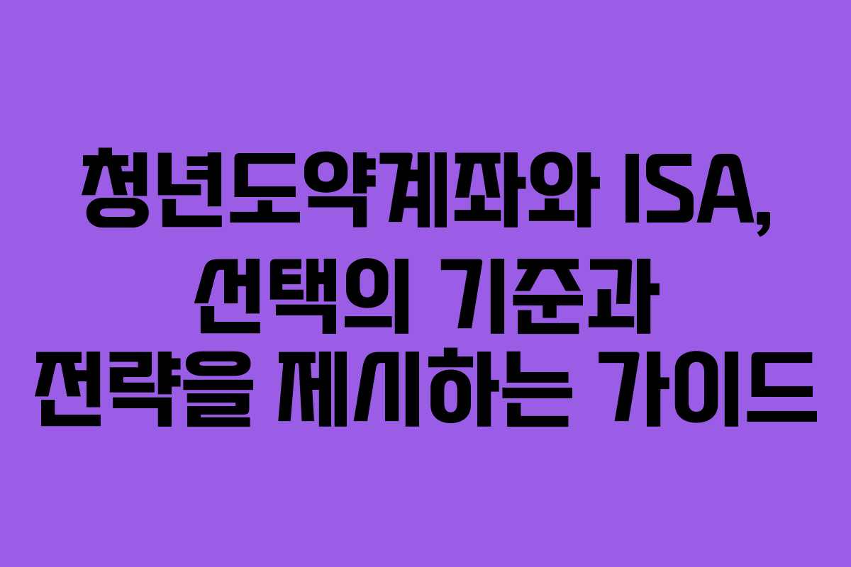 청년도약계좌와 ISA, 선택의 기준과 전략을 제시하는 가이드