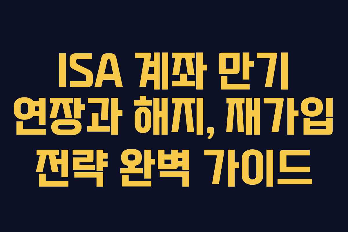 ISA 계좌 만기 연장과 해지, 재가입 전략 완벽 가이드