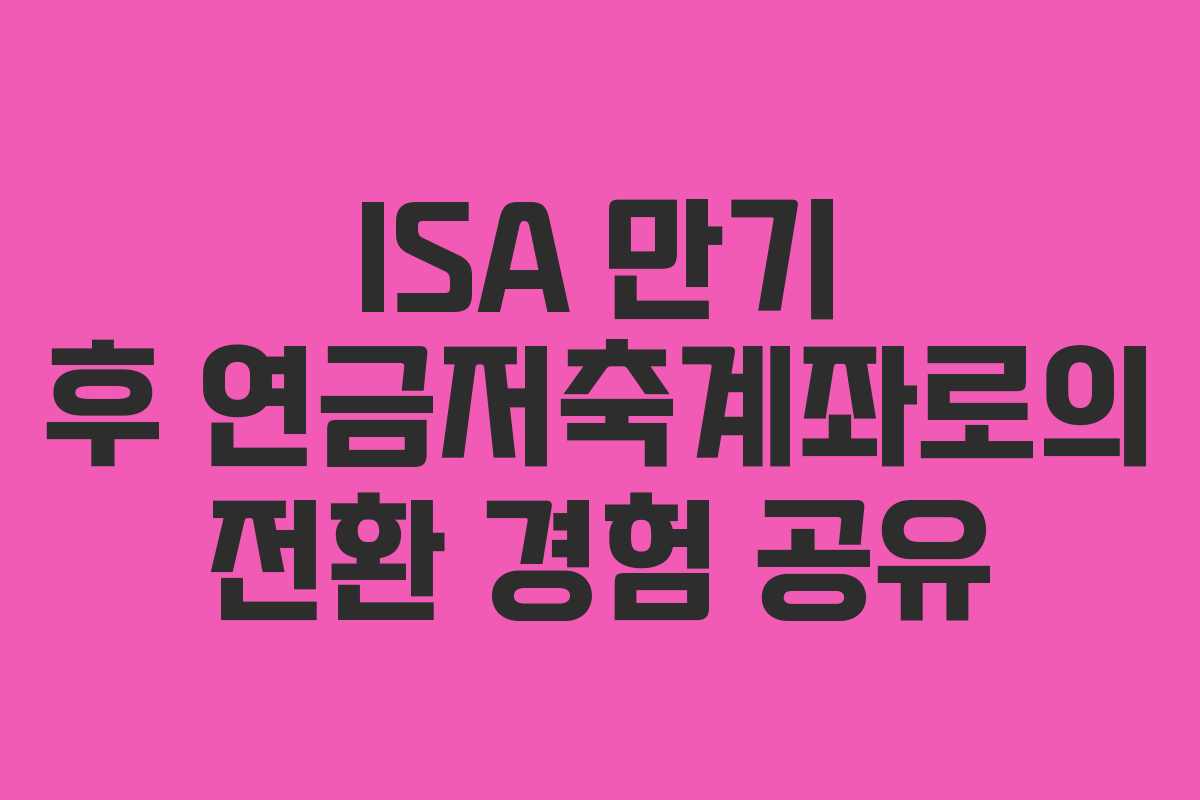 ISA 만기 후 연금저축계좌로의 전환 경험 공유