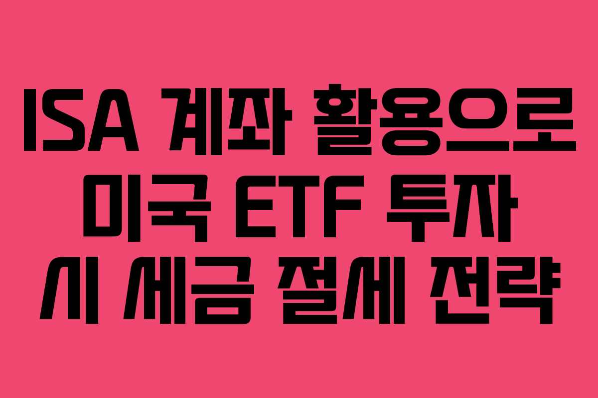 ISA 계좌 활용으로 미국 ETF 투자 시 세금 절세 전략