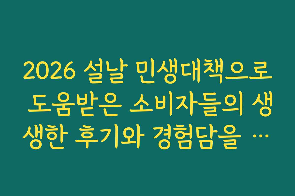 2026 설날 민생대책으로 도움받은 소비자들의 생생한 후기와 경험담을 듣고 싶어요