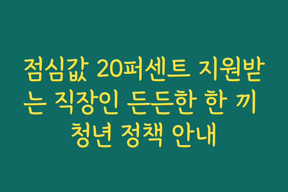 점심값 20퍼센트 지원받는 직장인 든든한 한 끼 청년 정책 안내