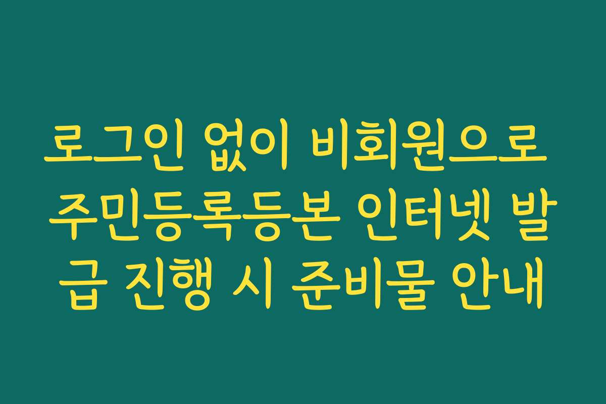 로그인 없이 비회원으로 주민등록등본 인터넷 발급 진행 시 준비물 안내